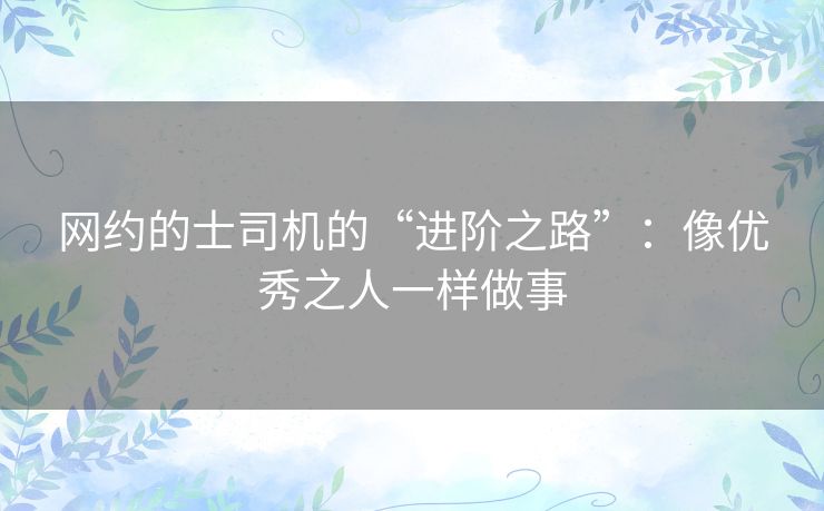 网约的士司机的“进阶之路”:像优秀之人一样做事 网约的士司机的“进阶之路”:像优秀之人一样做事