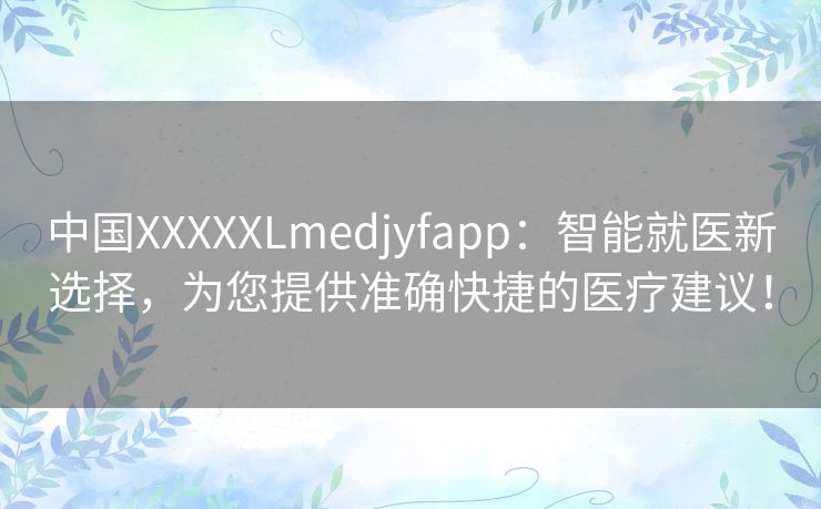 中国XXXXXLmedjyfapp:智能就医新选择,为您提供准确快捷的医疗建议! 中国XXXXXLmedjyfapp:智能就医新选择,为您提供准确快捷的医疗建议!