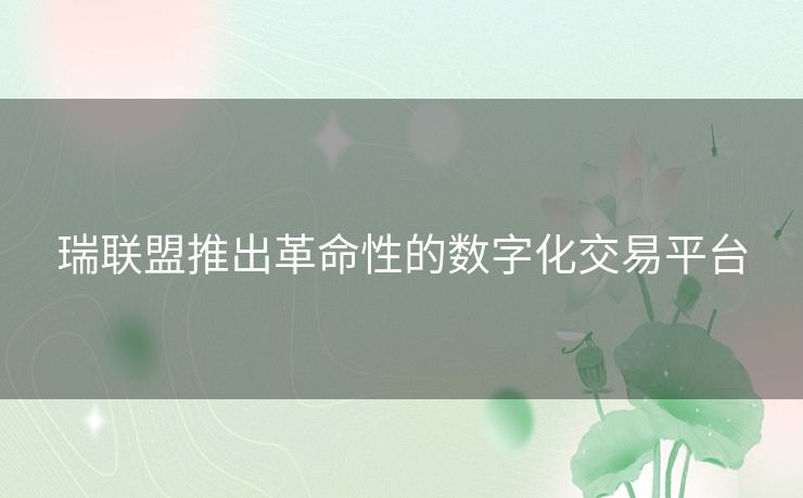 瑞联盟推出革命性的数字化交易平台 瑞联盟推出革命性的数字化交易平台