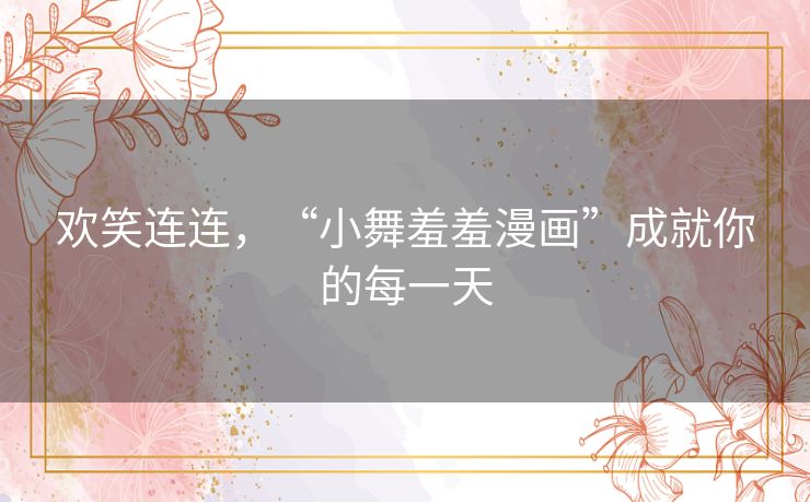 欢笑连连,“小舞羞羞漫画”成就你的每一天 欢笑连连,“小舞羞羞漫画”成就你的每一天