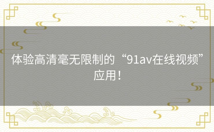 体验高清毫无限制的“91av在线视频”应用! 体验高清毫无限制的“91av在线视频”应用!