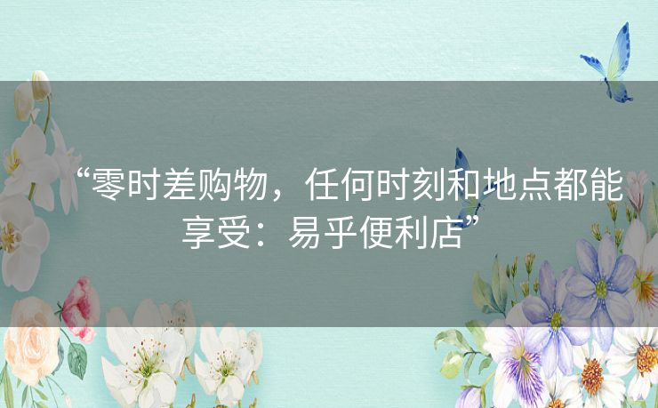 “零时差购物,任何时刻和地点都能享受:易乎便利店” “零时差购物,任何时刻和地点都能享受:易乎便利店”
