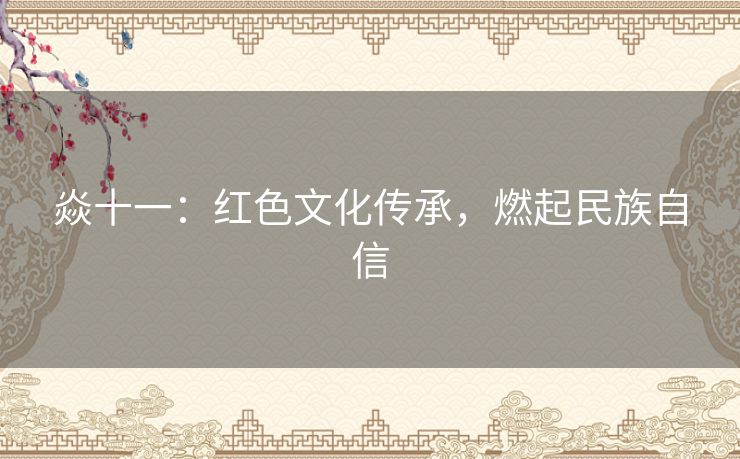 焱十一:红色文化传承,燃起民族自信 焱十一:红色文化传承,燃起民族自信