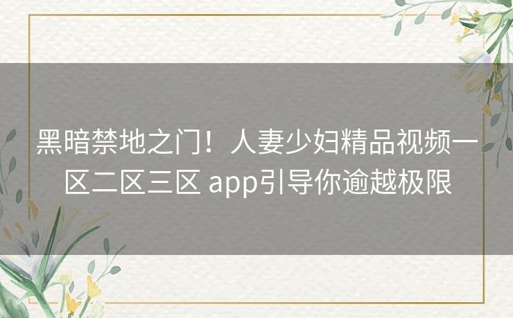 黑暗禁地之门!人妻少妇精品视频一区二区三区 app引导你逾越极限 黑暗禁地之门!人妻少妇精品视频一区二区三区 app引导你逾越极限