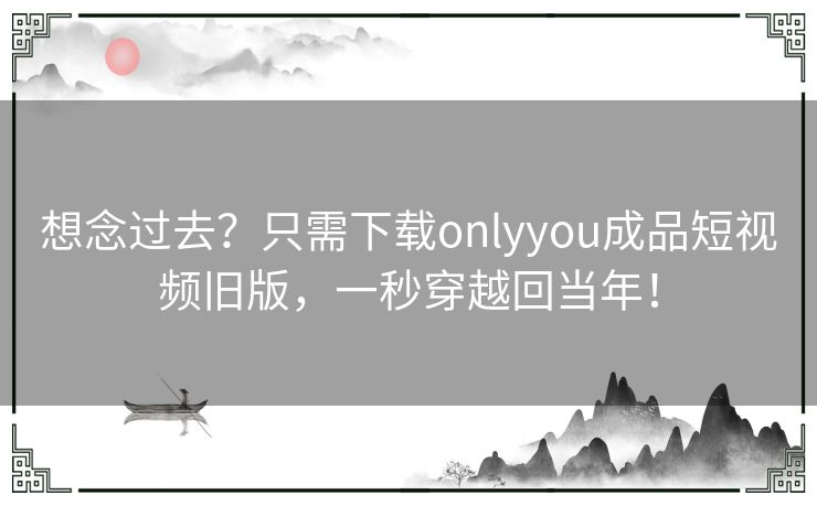 想念过去?只需下载onlyyou成品短视频旧版,一秒穿越回当年! 想念过去?只需下载onlyyou成品短视频旧版,一秒穿越回当年!