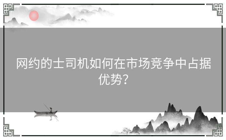 网约的士司机如何在市场竞争中占据优势? 网约的士司机如何在市场竞争中占据优势?