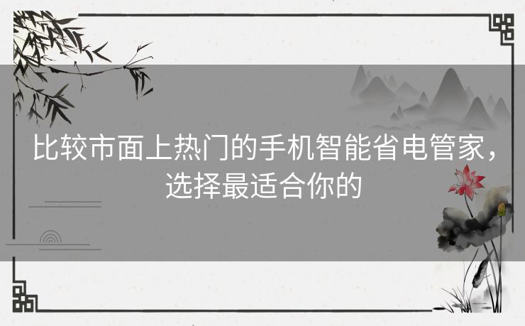 比较市面上热门的手机智能省电管家,选择最适合你的 比较市面上热门的手机智能省电管家,选择最适合你的