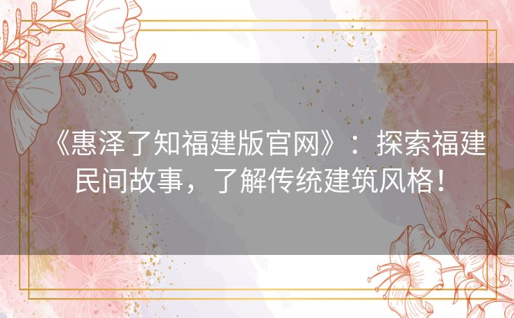 《惠泽了知福建版官网》：探索福建民间故事，了解传统建筑风格！