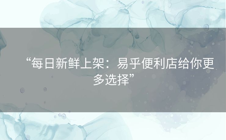 “每日新鲜上架:易乎便利店给你更多选择” “每日新鲜上架:易乎便利店给你更多选择”