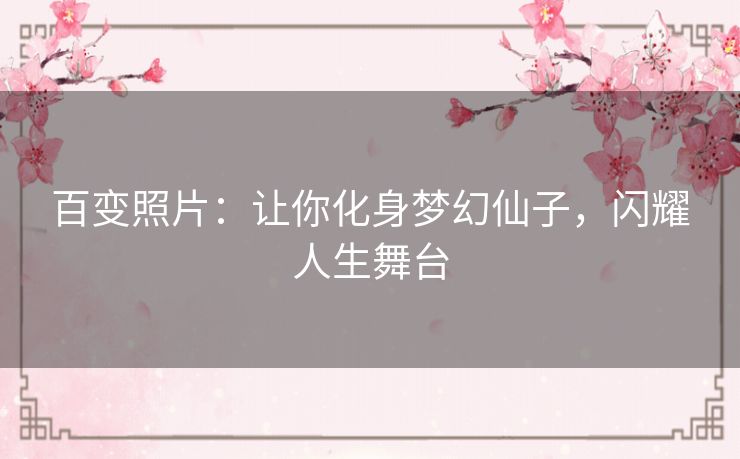 百变照片:让你化身梦幻仙子,闪耀人生舞台 百变照片:让你化身梦幻仙子,闪耀人生舞台