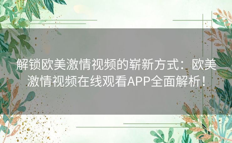 解锁欧美激情视频的崭新方式:欧美激情视频在线观看APP全面解析! 解锁欧美激情视频的崭新方式:欧美激情视频在线观看APP全面解析!