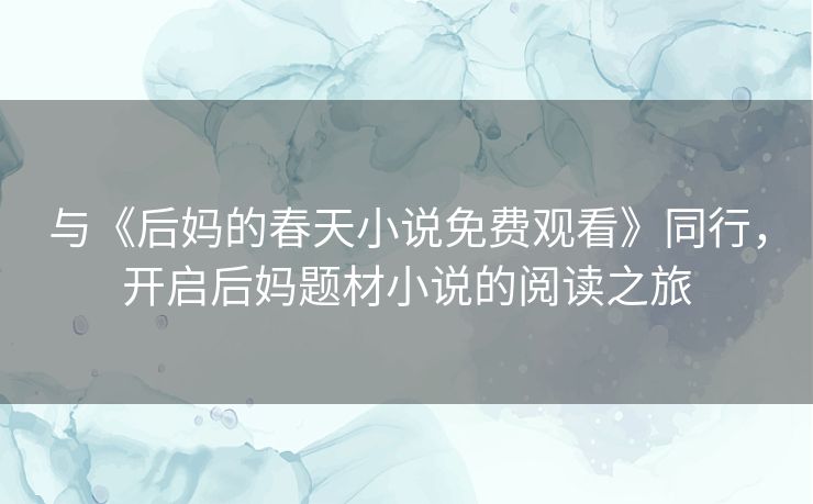 与《后妈的春天小说免费观看》同行,开启后妈题材小说的阅读之旅 与《后妈的春天小说免费观看》同行,开启后妈题材小说的阅读之旅