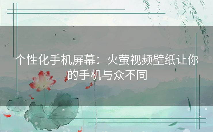 个性化手机屏幕:火萤视频壁纸让你的手机与众不同 个性化手机屏幕:火萤视频壁纸让你的手机与众不同