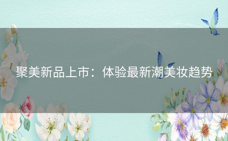 聚美新品上市:体验最新潮美妆趋势 聚美新品上市:体验最新潮美妆趋势