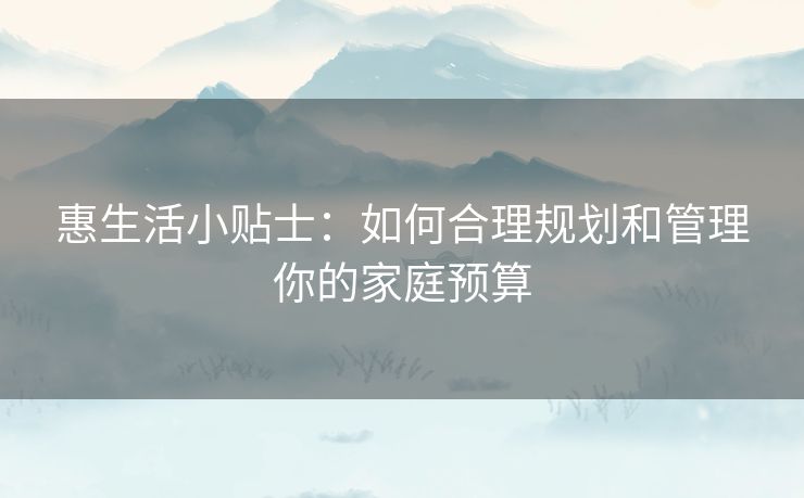 惠生活小贴士:如何合理规划和管理你的家庭预算 惠生活小贴士:如何合理规划和管理你的家庭预算