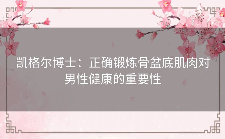 凯格尔博士:正确锻炼骨盆底肌肉对男性健康的重要性 凯格尔博士:正确锻炼骨盆底肌肉对男性健康的重要性
