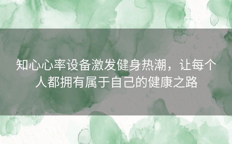知心心率设备激发健身热潮，让每个人都拥有属于自己的健康之路