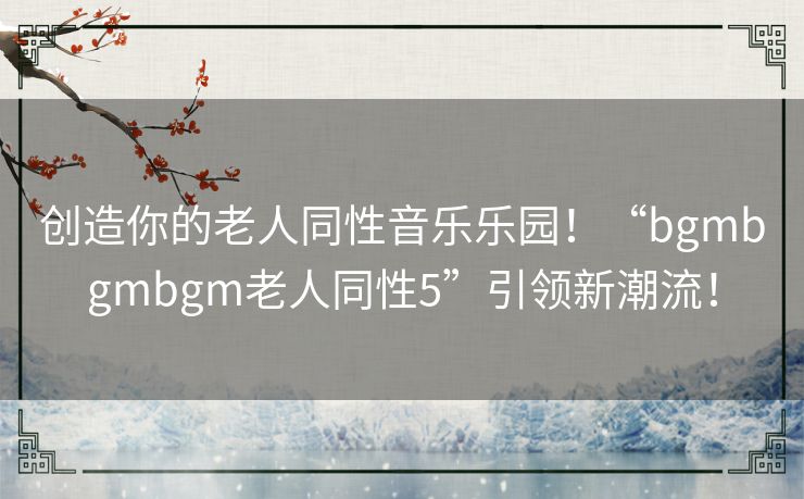 创造你的老人同性音乐乐园!“bgmbgmbgm老人同性5”引领新潮流! 创造你的老人同性音乐乐园!“bgmbgmbgm老人同性5”引领新潮流!