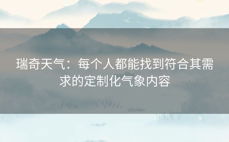 瑞奇天气:每个人都能找到符合其需求的定制化气象内容 瑞奇天气:每个人都能找到符合其需求的定制化气象内容