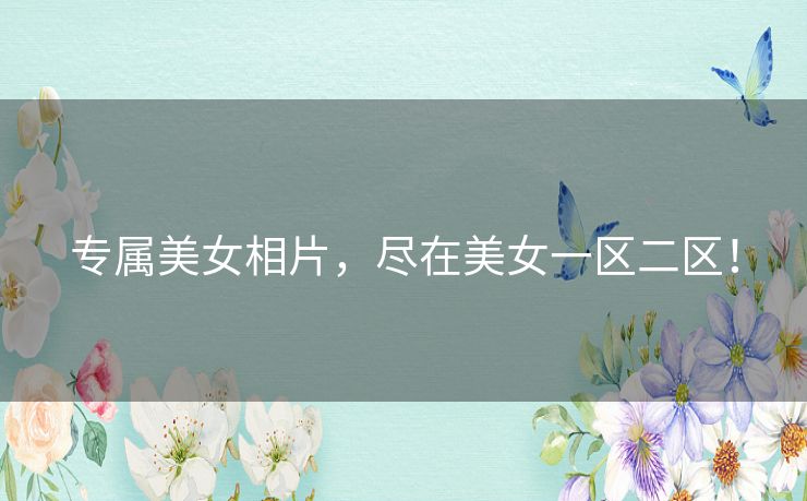 专属美女相片,尽在美女一区二区! 专属美女相片,尽在美女一区二区!