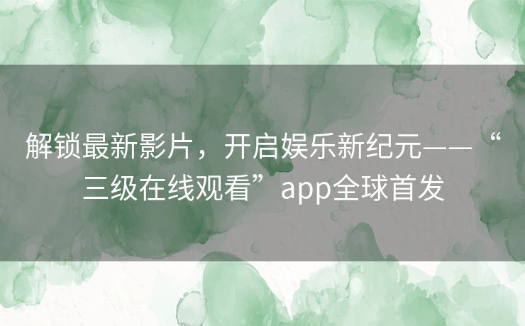 解锁最新影片,开启娱乐新纪元——“三级在线观看”app全球首发 解锁最新影片,开启娱乐新纪元——“三级在线观看”app全球首发