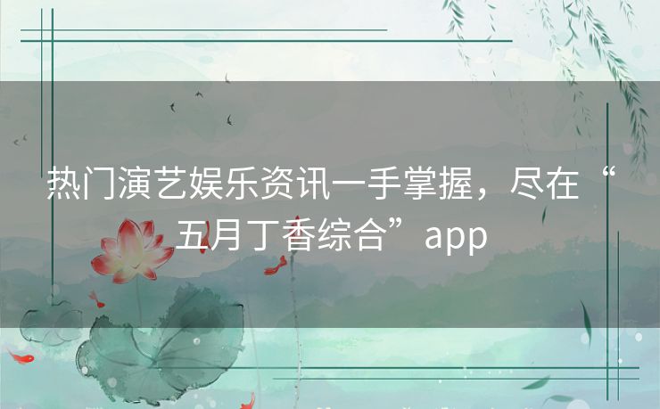 热门演艺娱乐资讯一手掌握,尽在“五月丁香综合”app 热门演艺娱乐资讯一手掌握,尽在“五月丁香综合”app