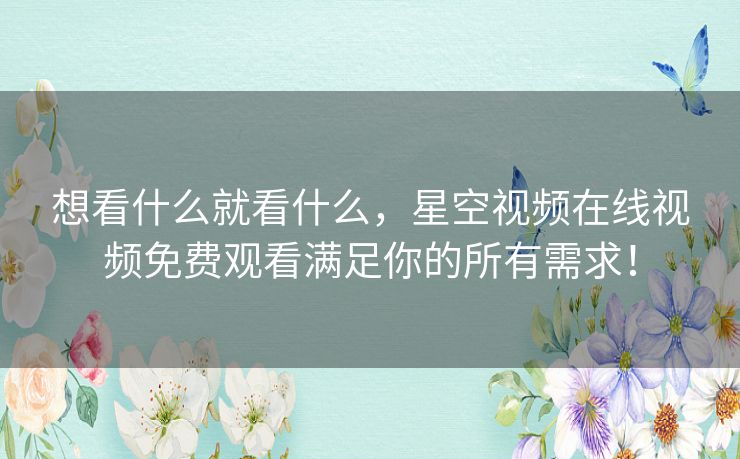 想看什么就看什么,星空视频在线视频免费观看满足你的所有需求! 想看什么就看什么,星空视频在线视频免费观看满足你的所有需求!