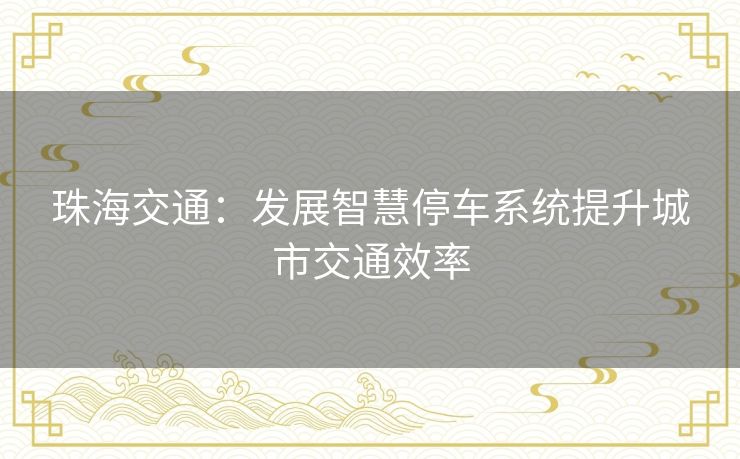 珠海交通:发展智慧停车系统提升城市交通效率 珠海交通:发展智慧停车系统提升城市交通效率