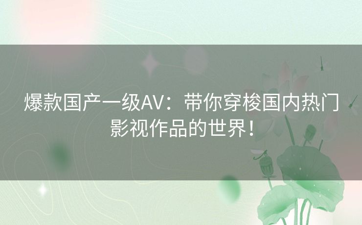爆款国产一级AV:带你穿梭国内热门影视作品的世界! 爆款国产一级AV:带你穿梭国内热门影视作品的世界!