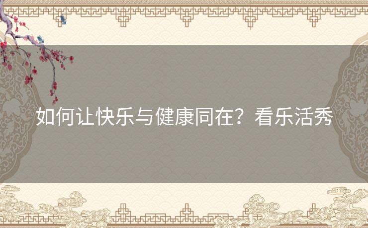 如何让快乐与健康同在？看乐活秀