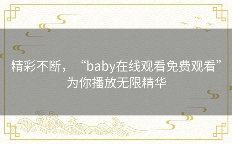 精彩不断,“baby在线观看免费观看”为你播放无限精华 精彩不断,“baby在线观看免费观看”为你播放无限精华