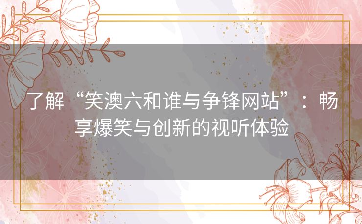 了解“笑澳六和谁与争锋网站”:畅享爆笑与创新的视听体验 了解“笑澳六和谁与争锋网站”:畅享爆笑与创新的视听体验