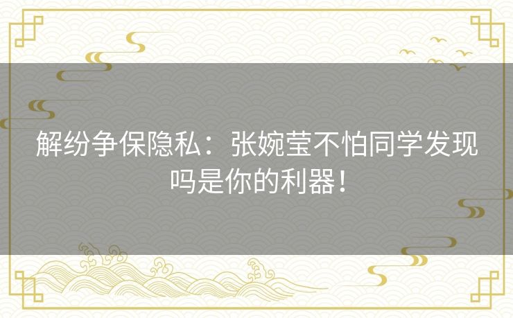 解纷争保隐私：张婉莹不怕同学发现吗是你的利器！