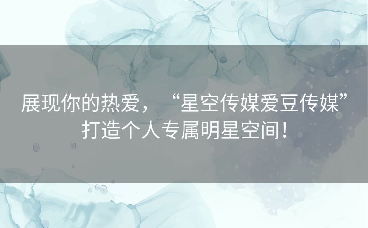 展现你的热爱,“星空传媒爱豆传媒”打造个人专属明星空间! 展现你的热爱,“星空传媒爱豆传媒”打造个人专属明星空间!
