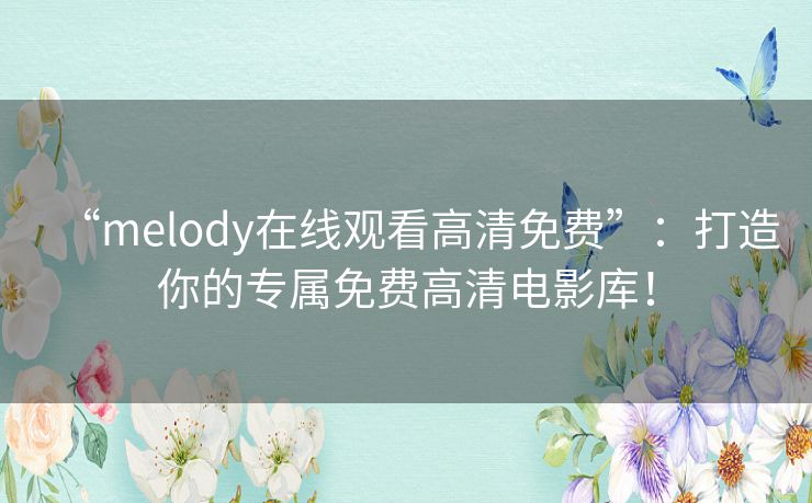 “melody在线观看高清免费”:打造你的专属免费高清电影库! “melody在线观看高清免费”:打造你的专属免费高清电影库!