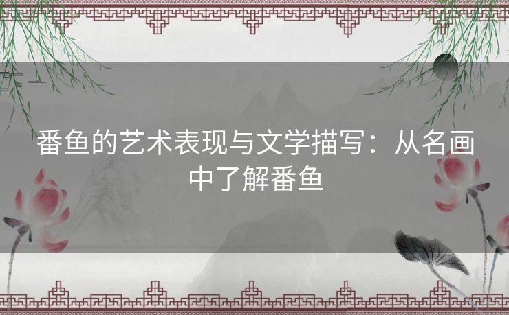 番鱼的艺术表现与文学描写:从名画中了解番鱼 番鱼的艺术表现与文学描写:从名画中了解番鱼