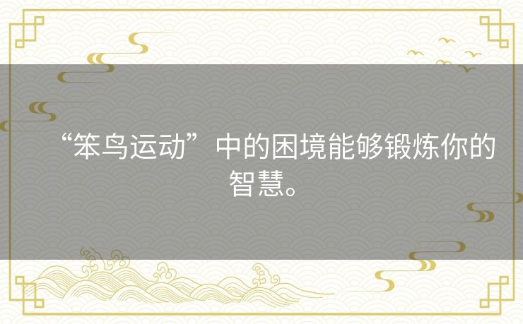 “笨鸟运动”中的困境能够锻炼你的智慧。 “笨鸟运动”中的困境能够锻炼你的智慧。