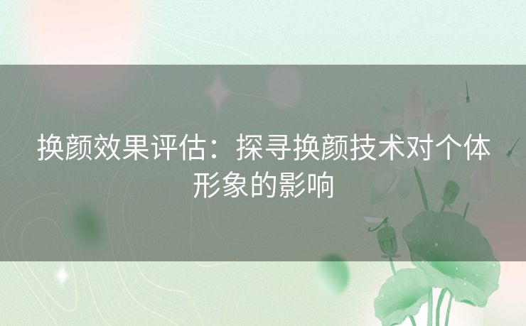 换颜效果评估:探寻换颜技术对个体形象的影响 换颜效果评估:探寻换颜技术对个体形象的影响