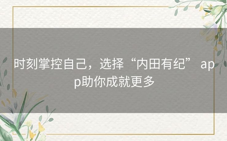 时刻掌控自己,选择“内田有纪” app助你成就更多 时刻掌控自己,选择“内田有纪” app助你成就更多