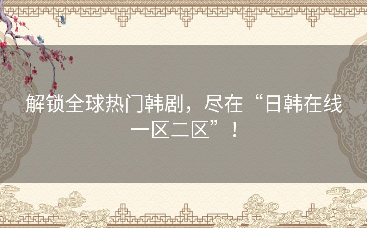 解锁全球热门韩剧,尽在“日韩在线一区二区”! 解锁全球热门韩剧,尽在“日韩在线一区二区”!
