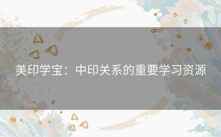 美印学宝:中印关系的重要学习资源 美印学宝:中印关系的重要学习资源