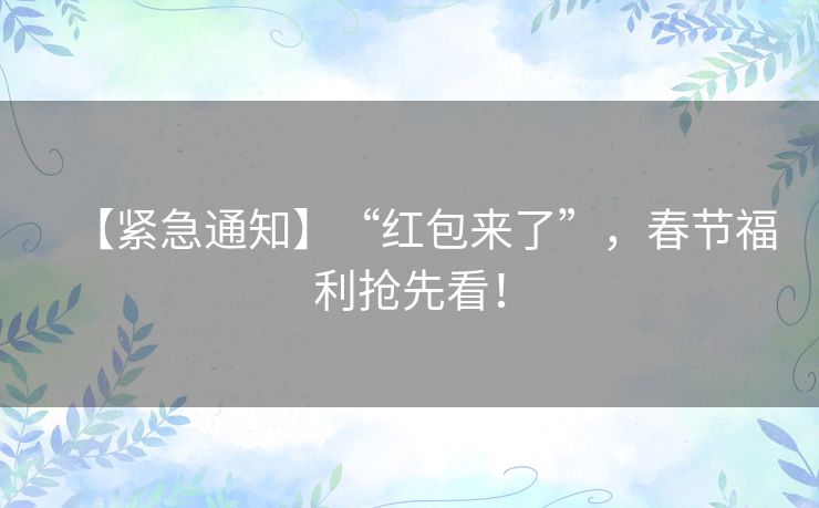 【紧急通知】“红包来了”,春节福利抢先看! 【紧急通知】“红包来了”,春节福利抢先看!