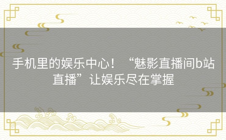 手机里的娱乐中心!“魅影直播间b站直播”让娱乐尽在掌握 手机里的娱乐中心!“魅影直播间b站直播”让娱乐尽在掌握