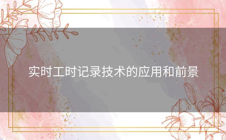 实时工时记录技术的应用和前景 实时工时记录技术的应用和前景