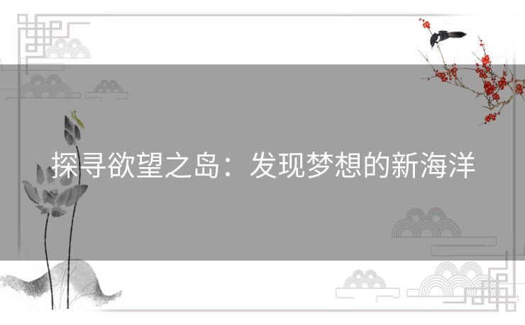 探寻欲望之岛:发现梦想的新海洋 探寻欲望之岛:发现梦想的新海洋