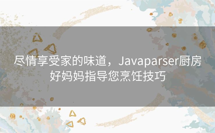 尽情享受家的味道，Javaparser厨房好妈妈指导您烹饪技巧