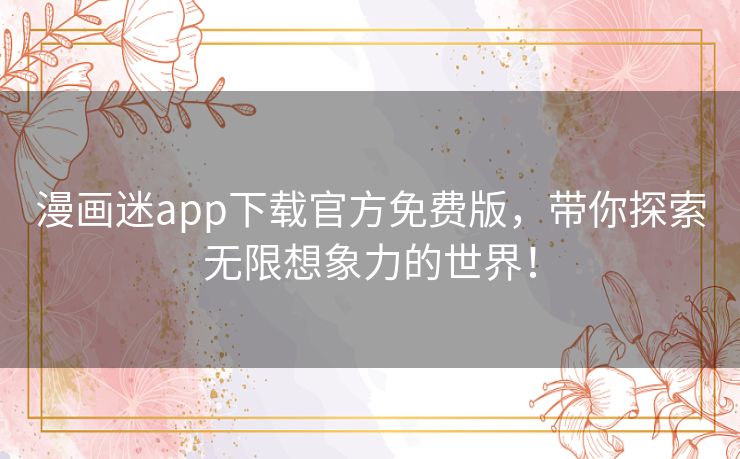 漫画迷app下载官方免费版,带你探索无限想象力的世界! 漫画迷app下载官方免费版,带你探索无限想象力的世界!