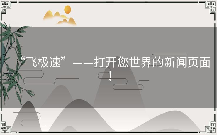 “飞极速”——打开您世界的新闻页面! “飞极速”——打开您世界的新闻页面!