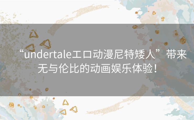 “undertaleエロ动漫尼特矮人”带来无与伦比的动画娱乐体验! “undertaleエロ动漫尼特矮人”带来无与伦比的动画娱乐体验!