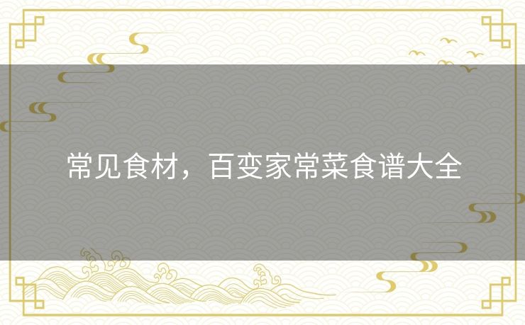 常见食材,百变家常菜食谱大全 常见食材,百变家常菜食谱大全
